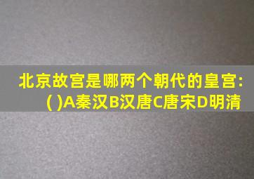 北京故宫是哪两个朝代的皇宫:( )A秦汉B汉唐C唐宋D明清